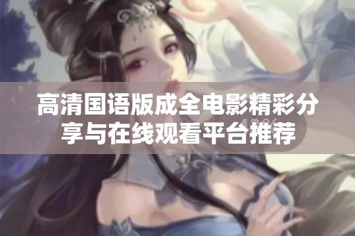 高清国语版成全电影精彩分享与在线观看平台推荐