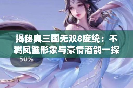揭秘真三国无双8庞统：不羁凤雏形象与豪情酒韵一探究竟