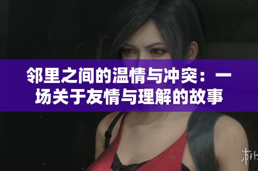 邻里之间的温情与冲突：一场关于友情与理解的故事