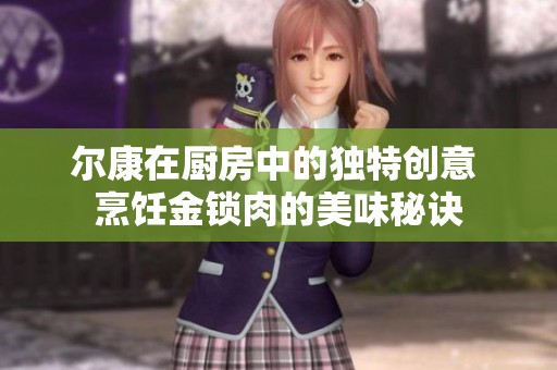 尔康在厨房中的独特创意 烹饪金锁肉的美味秘诀