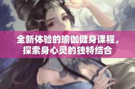 全新体验的瑜伽健身课程，探索身心灵的独特结合