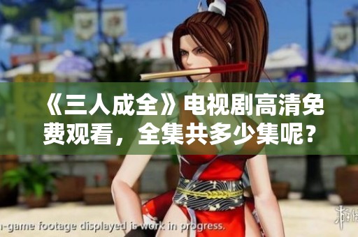《三人成全》电视剧高清免费观看，全集共多少集呢？