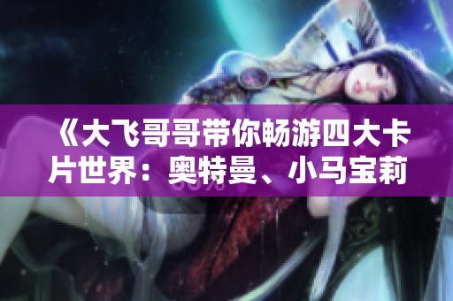 《大飞哥哥带你畅游四大卡片世界：奥特曼、小马宝莉与火影忍者的激烈对决》