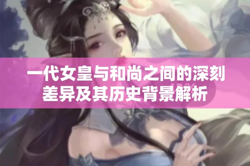 一代女皇与和尚之间的深刻差异及其历史背景解析
