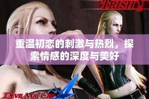 重温初恋的刺激与热烈，探索情感的深度与美好