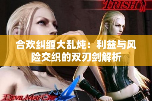 合欢纠缠大乱炖：利益与风险交织的双刃剑解析