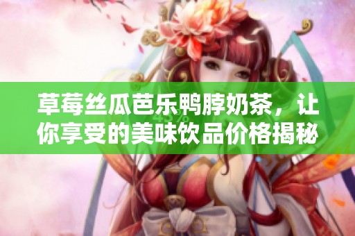 草莓丝瓜芭乐鸭脖奶茶，让你享受的美味饮品价格揭秘