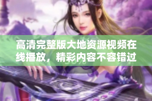 高清完整版大地资源视频在线播放，精彩内容不容错过