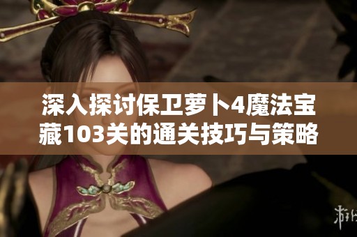 深入探讨保卫萝卜4魔法宝藏103关的通关技巧与策略