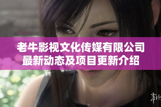 老牛影视文化传媒有限公司最新动态及项目更新介绍