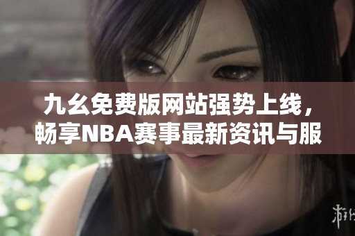 九幺免费版网站强势上线，畅享NBA赛事最新资讯与服务