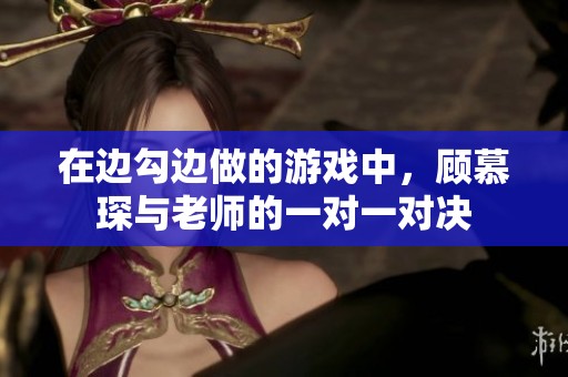 在边勾边做的游戏中，顾慕琛与老师的一对一对决