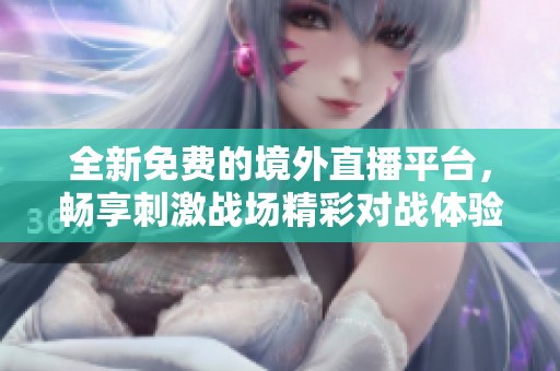 全新免费的境外直播平台，畅享刺激战场精彩对战体验