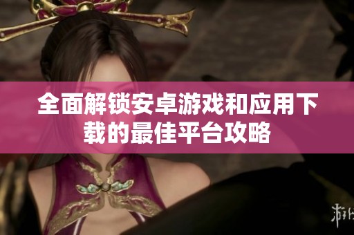 全面解锁安卓游戏和应用下载的最佳平台攻略