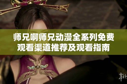 师兄啊师兄动漫全系列免费观看渠道推荐及观看指南