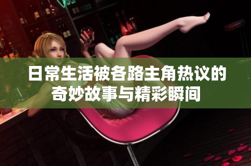 日常生活被各路主角热议的奇妙故事与精彩瞬间