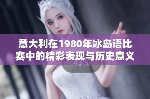 意大利在1980年冰岛语比赛中的精彩表现与历史意义分析