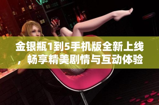 金银瓶1到5手机版全新上线，畅享精美剧情与互动体验