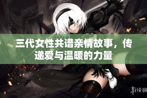 三代女性共谱亲情故事，传递爱与温暖的力量