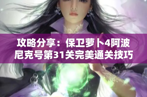 攻略分享：保卫萝卜4阿波尼克号第31关完美通关技巧与满星秘籍
