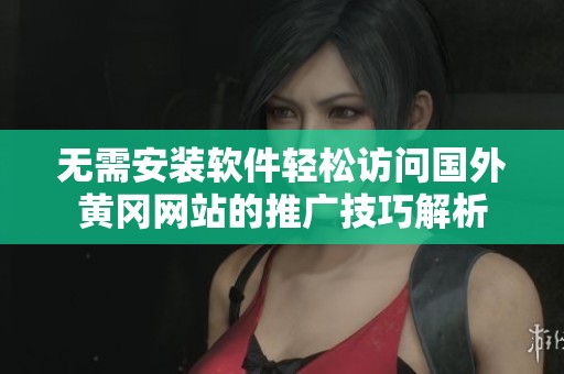无需安装软件轻松访问国外黄冈网站的推广技巧解析