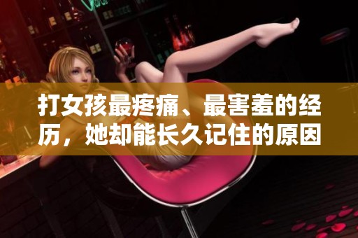 打女孩最疼痛、最害羞的经历，她却能长久记住的原因解析