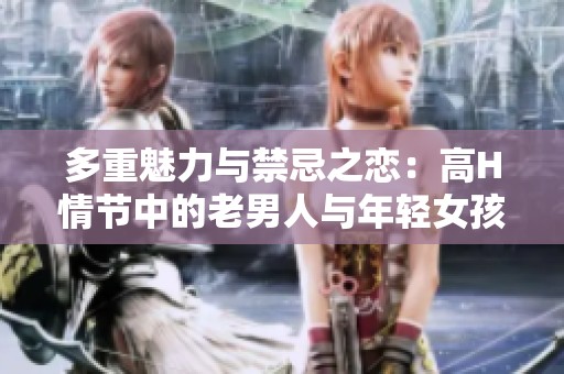多重魅力与禁忌之恋：高H情节中的老男人与年轻女孩的复杂关系