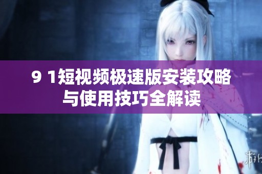 9 1短视频极速版安装攻略与使用技巧全解读