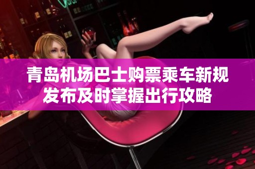 青岛机场巴士购票乘车新规发布及时掌握出行攻略