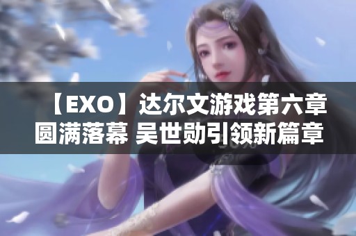 【EXO】达尔文游戏第六章圆满落幕 吴世勋引领新篇章开启