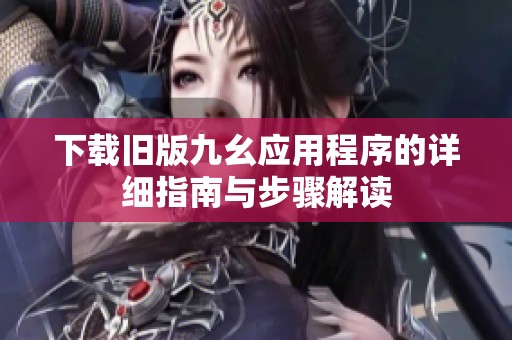 下载旧版九幺应用程序的详细指南与步骤解读