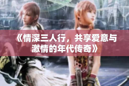 《情深三人行，共享爱意与激情的年代传奇》