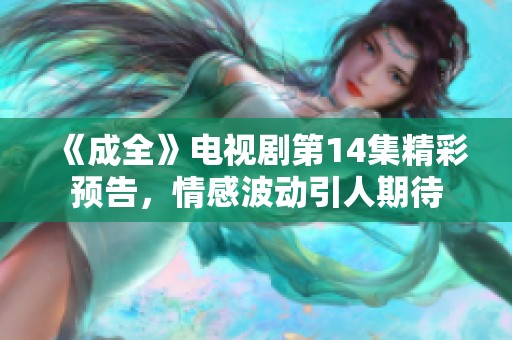 《成全》电视剧第14集精彩预告，情感波动引人期待