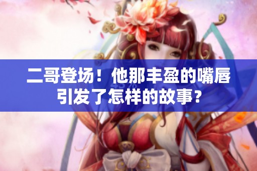 二哥登场！他那丰盈的嘴唇引发了怎样的故事？