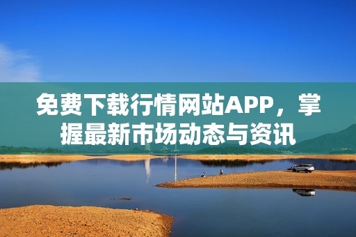免费下载行情网站APP，掌握最新市场动态与资讯