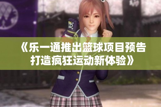 《乐一通推出篮球项目预告 打造疯狂运动新体验》