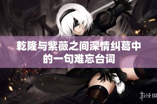 乾隆与紫薇之间深情纠葛中的一句难忘台词 乾隆与紫薇之间深情纠葛中的一句难忘台词