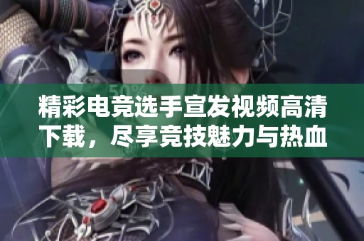 精彩电竞选手宣发视频高清下载，尽享竞技魅力与热血时刻