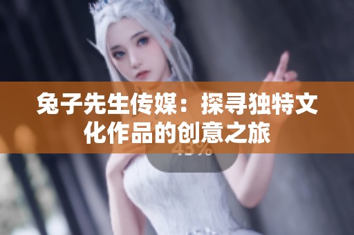 兔子先生传媒：探寻独特文化作品的创意之旅