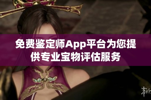 免费鉴定师App平台为您提供专业宝物评估服务