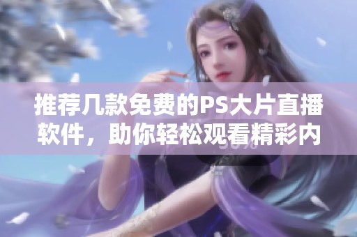 推荐几款免费的PS大片直播软件，助你轻松观看精彩内容