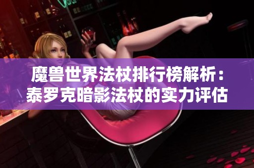 魔兽世界法杖排行榜解析：泰罗克暗影法杖的实力评估与推荐
