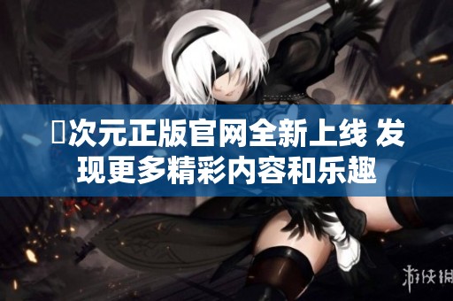 囧次元正版官网全新上线 发现更多精彩内容和乐趣