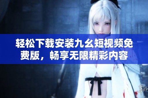 轻松下载安装九幺短视频免费版，畅享无限精彩内容