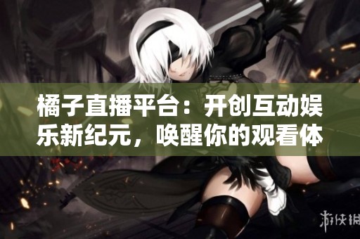 橘子直播平台：开创互动娱乐新纪元，唤醒你的观看体验