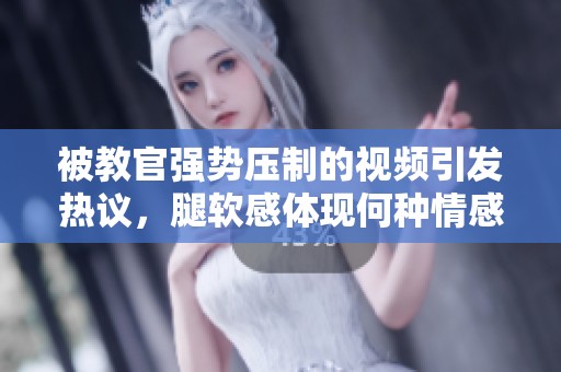 被教官强势压制的视频引发热议，腿软感体现何种情感纠葛