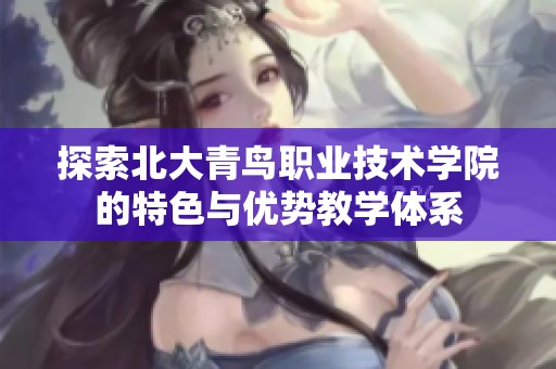 探索北大青鸟职业技术学院的特色与优势教学体系
