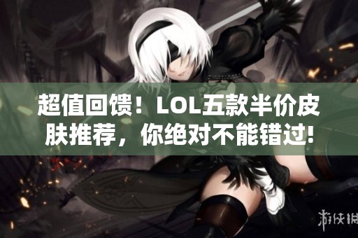 超值回馈！LOL五款半价皮肤推荐，你绝对不能错过!