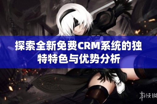 探索全新免费CRM系统的独特特色与优势分析
