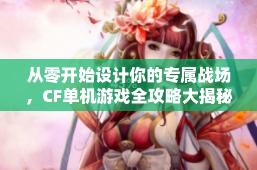 从零开始设计你的专属战场，CF单机游戏全攻略大揭秘